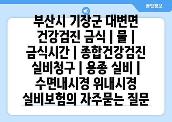 부산시 기장군 대변면 건강검진 금식 | 물 | 금식시간 | 종합건강검진 실비청구 | 용종 실비 | 수면내시경 위내시경 실비보험