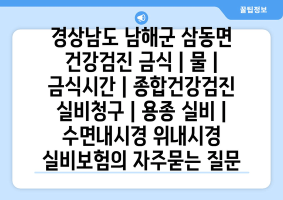 경상남도 남해군 삼동면 건강검진 금식 | 물 | 금식시간 | 종합건강검진 실비청구 | 용종 실비 | 수면내시경 위내시경 실비보험