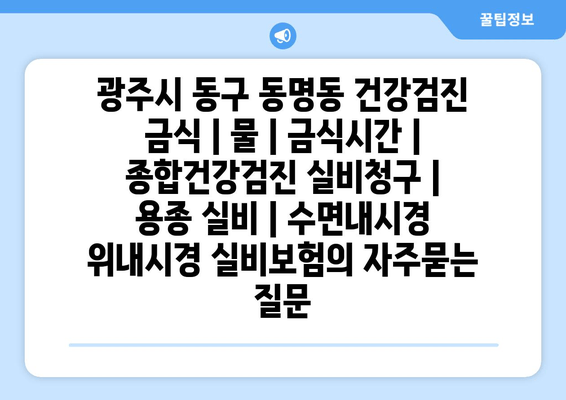 광주시 동구 동명동 건강검진 금식 | 물 | 금식시간 | 종합건강검진 실비청구 | 용종 실비 | 수면내시경 위내시경 실비보험