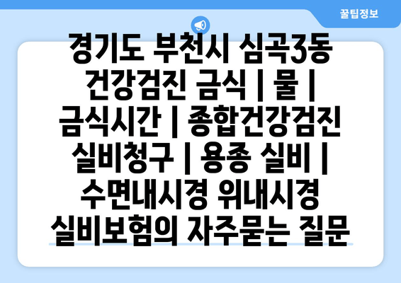 경기도 부천시 심곡3동 건강검진 금식 | 물 | 금식시간 | 종합건강검진 실비청구 | 용종 실비 | 수면내시경 위내시경 실비보험