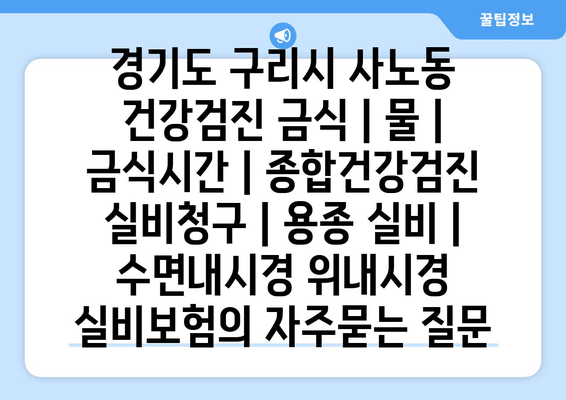 경기도 구리시 사노동 건강검진 금식 | 물 | 금식시간 | 종합건강검진 실비청구 | 용종 실비 | 수면내시경 위내시경 실비보험