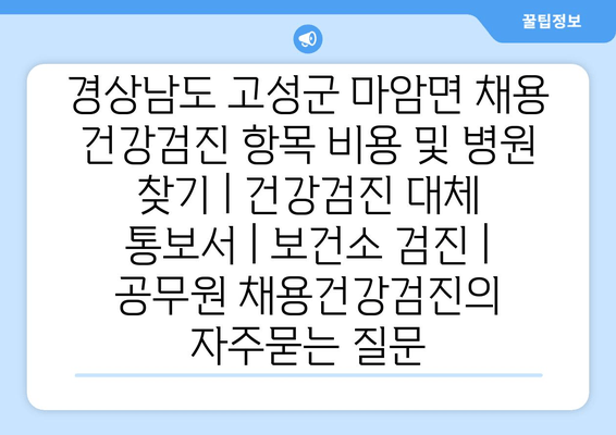 경상남도 고성군 마암면 채용 건강검진 항목 비용 및 병원 찾기 | 건강검진 대체 통보서 | 보건소 검진 | 공무원 채용건강검진