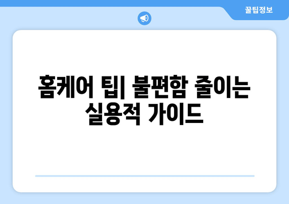 홈케어 팁| 불편함 줄이는 실용적 가이드