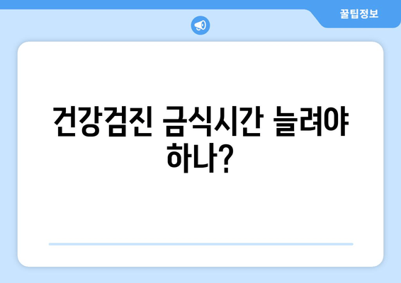 건강검진 금식시간 늘려야 하나?