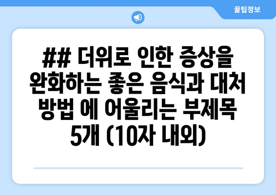 ## 더위로 인한 증상을 완화하는 좋은 음식과 대처 방법 에 어울리는 부제목 5개 (10자 내외)