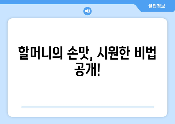 할머니의 손맛, 시원한 비법 공개!