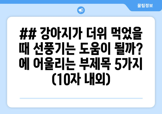 ## 강아지가 더위 먹었을 때 선풍기는 도움이 될까? 에 어울리는 부제목 5가지 (10자 내외)