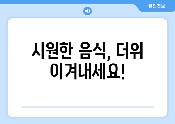 시원한 음식, 더위 이겨내세요!