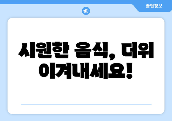 시원한 음식, 더위 이겨내세요!