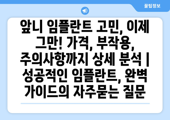 앞니 임플란트 고민, 이제 그만! 가격, 부작용, 주의사항까지 상세 분석 | 성공적인 임플란트, 완벽 가이드