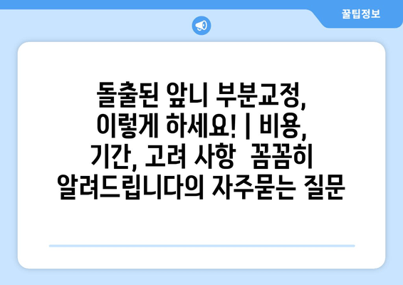 돌출된 앞니 부분교정, 이렇게 하세요! | 비용, 기간, 고려 사항  꼼꼼히 알려드립니다