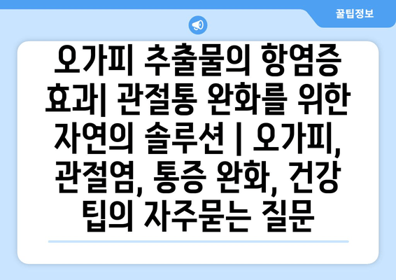 오가피 추출물의 항염증 효과| 관절통 완화를 위한 자연의 솔루션 | 오가피, 관절염, 통증 완화, 건강 팁