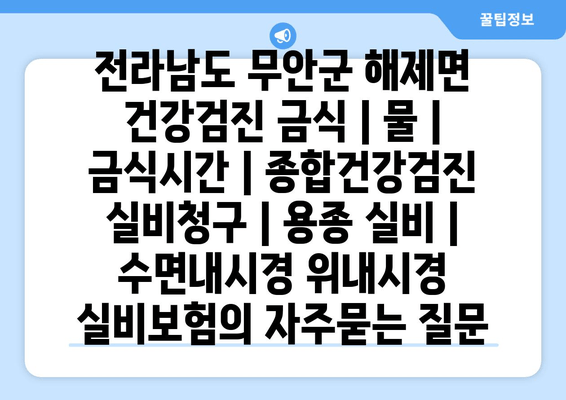 전라남도 무안군 해제면 건강검진 금식 | 물 | 금식시간 | 종합건강검진 실비청구 | 용종 실비 | 수면내시경 위내시경 실비보험