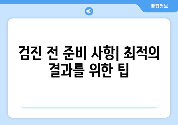 검진 전 준비 사항| 최적의 결과를 위한 팁