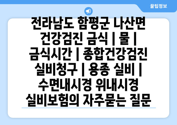 전라남도 함평군 나산면 건강검진 금식 | 물 | 금식시간 | 종합건강검진 실비청구 | 용종 실비 | 수면내시경 위내시경 실비보험