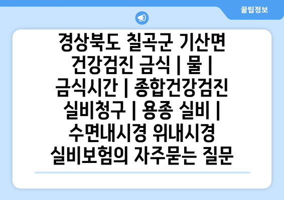 경상북도 칠곡군 기산면 건강검진 금식 | 물 | 금식시간 | 종합건강검진 실비청구 | 용종 실비 | 수면내시경 위내시경 실비보험