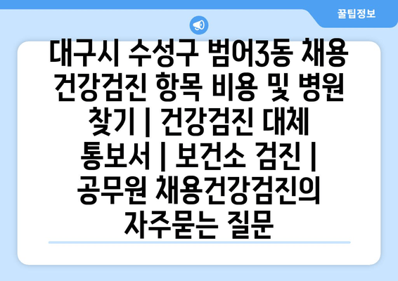 대구시 수성구 범어3동 채용 건강검진 항목 비용 및 병원 찾기 | 건강검진 대체 통보서 | 보건소 검진 | 공무원 채용건강검진