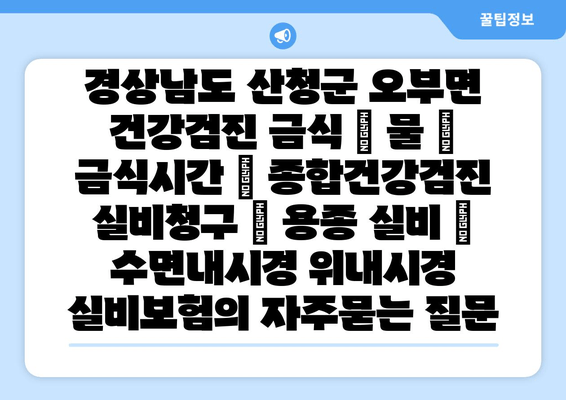 경상남도 산청군 오부면 건강검진 금식 | 물 | 금식시간 | 종합건강검진 실비청구 | 용종 실비 | 수면내시경 위내시경 실비보험