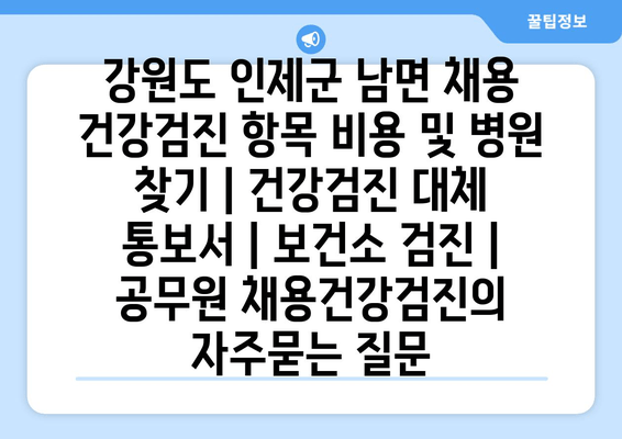 강원도 인제군 남면 채용 건강검진 항목 비용 및 병원 찾기 | 건강검진 대체 통보서 | 보건소 검진 | 공무원 채용건강검진