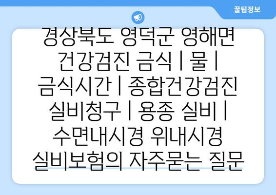 경상북도 영덕군 영해면 건강검진 금식 | 물 | 금식시간 | 종합건강검진 실비청구 | 용종 실비 | 수면내시경 위내시경 실비보험