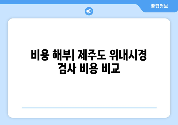 비용 해부| 제주도 위내시경 검사 비용 비교