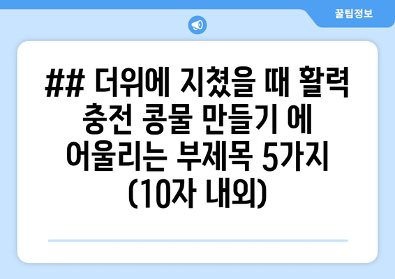 ## 더위에 지쳤을 때 활력 충전 콩물 만들기 에 어울리는 부제목 5가지 (10자 내외)