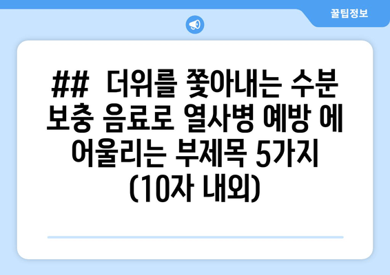 ##  더위를 쫓아내는 수분 보충 음료로 열사병 예방 에 어울리는 부제목 5가지 (10자 내외)