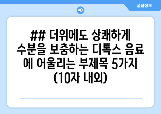 ## 더위에도 상쾌하게 수분을 보충하는 디톡스 음료 에 어울리는 부제목 5가지 (10자 내외)