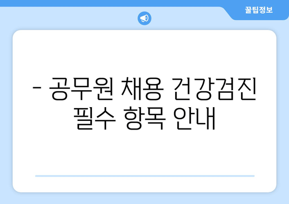 - 공무원 채용 건강검진 필수 항목 안내