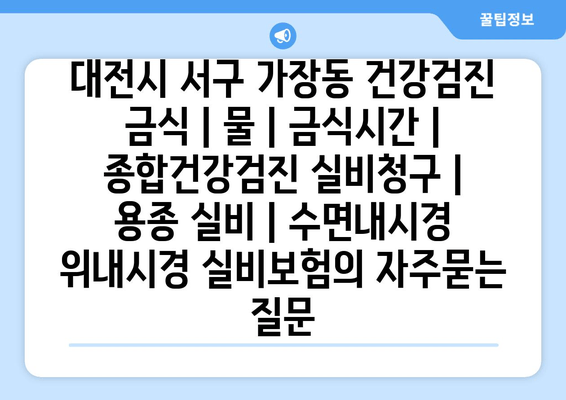 대전시 서구 가장동 건강검진 금식 | 물 | 금식시간 | 종합건강검진 실비청구 | 용종 실비 | 수면내시경 위내시경 실비보험