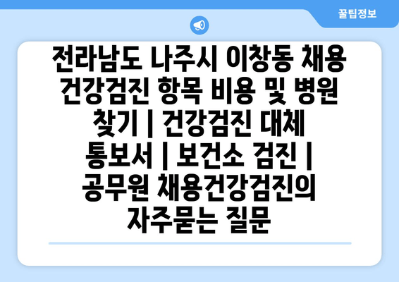 전라남도 나주시 이창동 채용 건강검진 항목 비용 및 병원 찾기 | 건강검진 대체 통보서 | 보건소 검진 | 공무원 채용건강검진