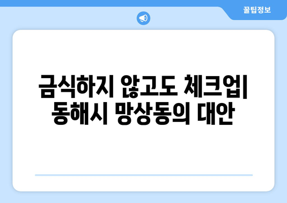 금식하지 않고도 체크업| 동해시 망상동의 대안