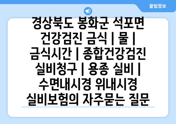 경상북도 봉화군 석포면 건강검진 금식 | 물 | 금식시간 | 종합건강검진 실비청구 | 용종 실비 | 수면내시경 위내시경 실비보험