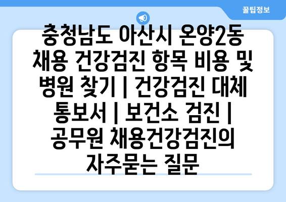 충청남도 아산시 온양2동 채용 건강검진 항목 비용 및 병원 찾기 | 건강검진 대체 통보서 | 보건소 검진 | 공무원 채용건강검진