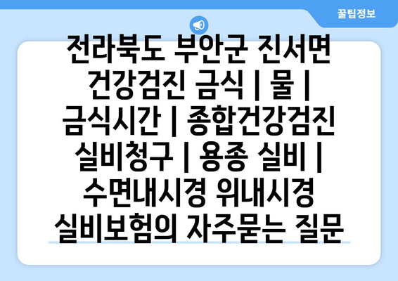 전라북도 부안군 진서면 건강검진 금식 | 물 | 금식시간 | 종합건강검진 실비청구 | 용종 실비 | 수면내시경 위내시경 실비보험