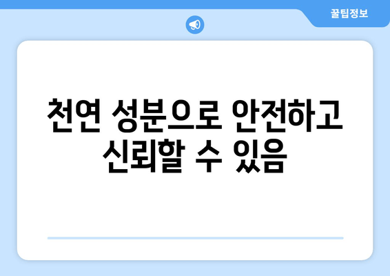 천연 성분으로 안전하고 신뢰할 수 있음