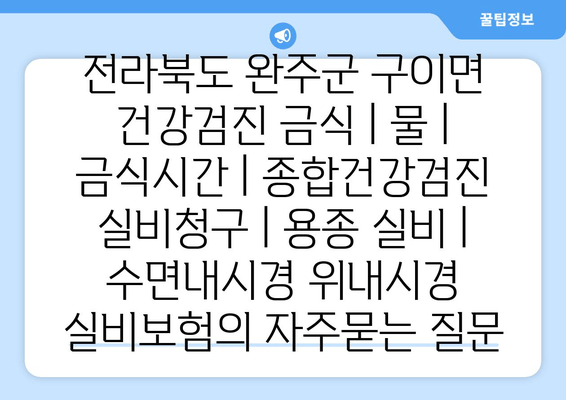 전라북도 완주군 구이면 건강검진 금식 | 물 | 금식시간 | 종합건강검진 실비청구 | 용종 실비 | 수면내시경 위내시경 실비보험