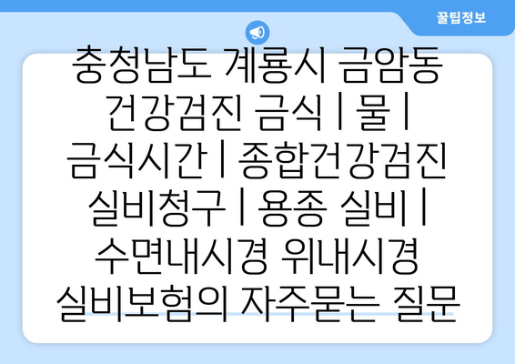 충청남도 계룡시 금암동 건강검진 금식 | 물 | 금식시간 | 종합건강검진 실비청구 | 용종 실비 | 수면내시경 위내시경 실비보험