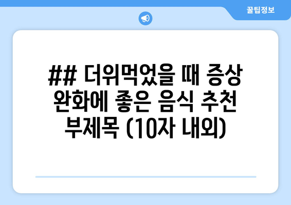 ## 더위먹었을 때 증상 완화에 좋은 음식 추천 부제목 (10자 내외)