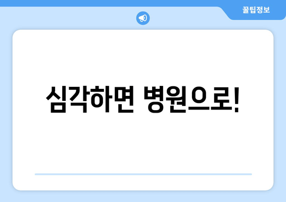 심각하면 병원으로!