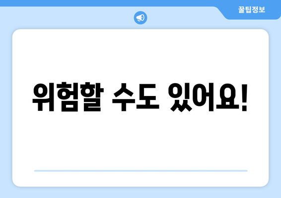 위험할 수도 있어요!