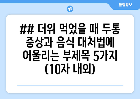 ## 더위 먹었을 때 두통 증상과 음식 대처법에 어울리는 부제목 5가지 (10자 내외)