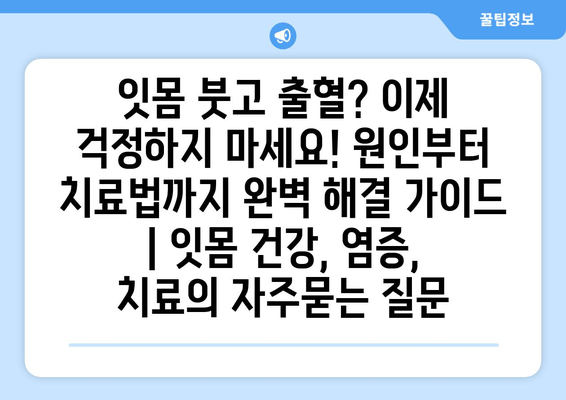 잇몸 붓고 출혈? 이제 걱정하지 마세요! 원인부터 치료법까지 완벽 해결 가이드 | 잇몸 건강, 염증, 치료