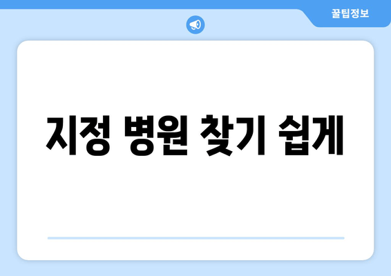 지정 병원 찾기 쉽게