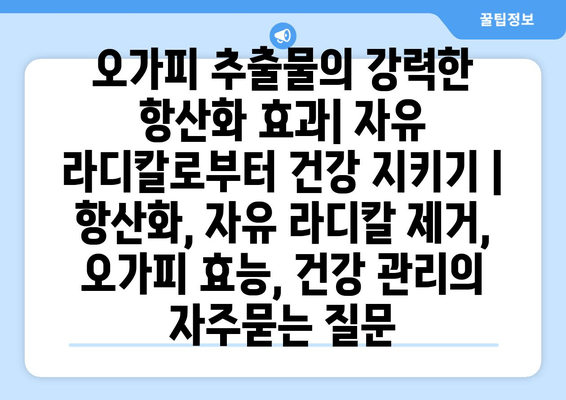 오가피 추출물의 강력한 항산화 효과| 자유 라디칼로부터 건강 지키기 | 항산화, 자유 라디칼 제거, 오가피 효능, 건강 관리