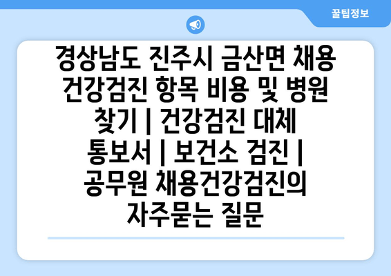 경상남도 진주시 금산면 채용 건강검진 항목 비용 및 병원 찾기 | 건강검진 대체 통보서 | 보건소 검진 | 공무원 채용건강검진