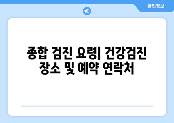 종합 검진 요령| 건강검진 장소 및 예약 연락처