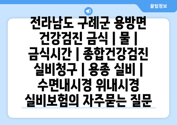 전라남도 구례군 용방면 건강검진 금식 | 물 | 금식시간 | 종합건강검진 실비청구 | 용종 실비 | 수면내시경 위내시경 실비보험