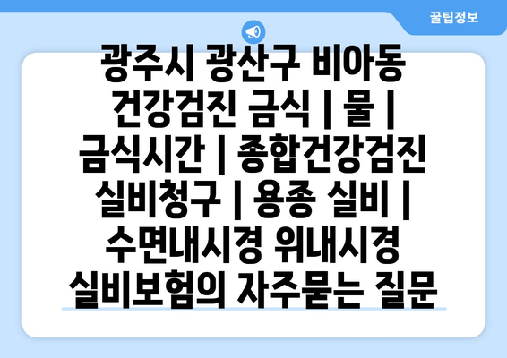 광주시 광산구 비아동 건강검진 금식 | 물 | 금식시간 | 종합건강검진 실비청구 | 용종 실비 | 수면내시경 위내시경 실비보험