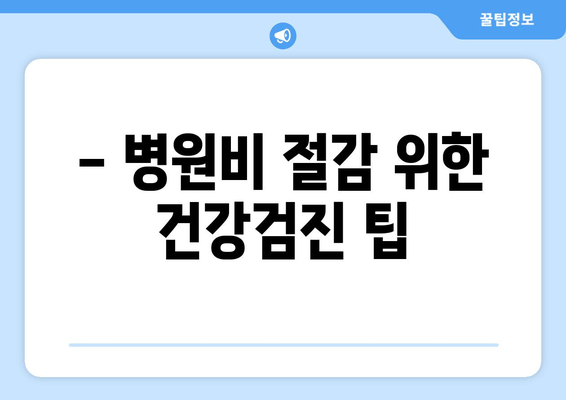 - 병원비 절감 위한 건강검진 팁